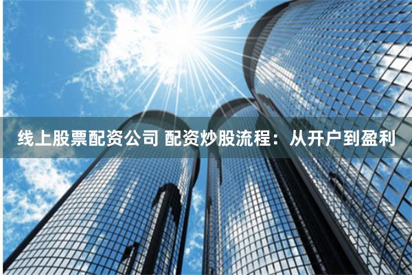 线上股票配资公司 配资炒股流程：从开户到盈利