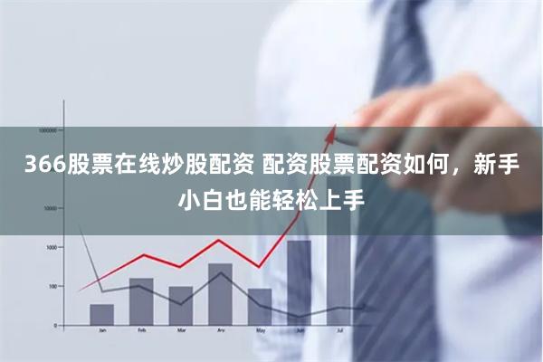 366股票在线炒股配资 配资股票配资如何，新手小白也能轻松上手