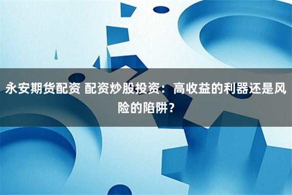 永安期货配资 配资炒股投资：高收益的利器还是风险的陷阱？