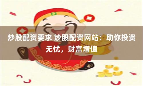炒股配资要求 炒股配资网站：助你投资无忧，财富增值