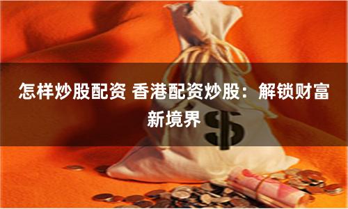 怎样炒股配资 香港配资炒股：解锁财富新境界