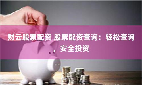 财云股票配资 股票配资查询：轻松查询，安全投资