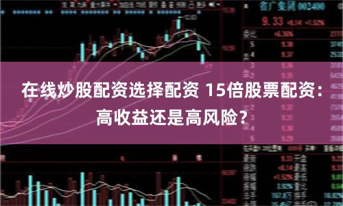 在线炒股配资选择配资 15倍股票配资：高收益还是高风险？