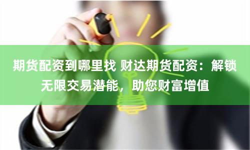期货配资到哪里找 财达期货配资：解锁无限交易潜能，助您财富增值