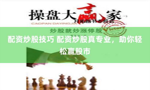 配资炒股技巧 配资炒股真专业，助你轻松赢股市
