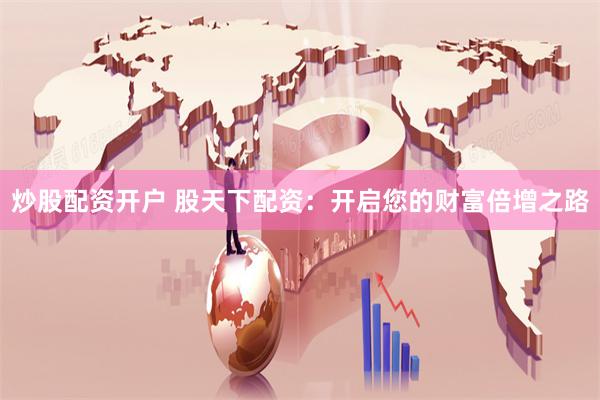 炒股配资开户 股天下配资：开启您的财富倍增之路