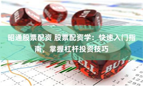 昭通股票配资 股票配资学：快速入门指南，掌握杠杆投资技巧