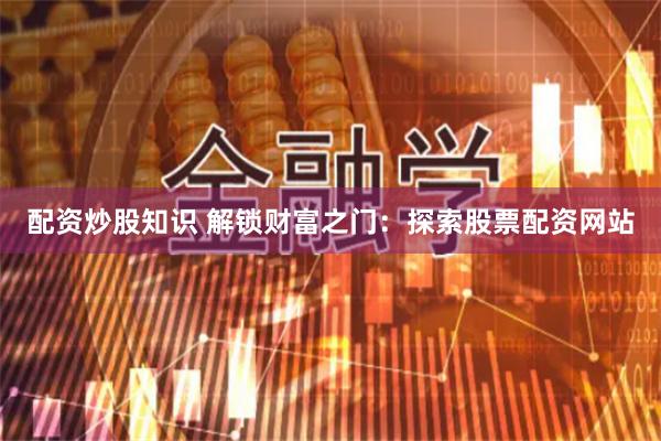 配资炒股知识 解锁财富之门：探索股票配资网站