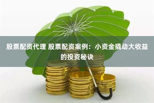 股票配资代理 股票配资案例：小资金撬动大收益的投资秘诀