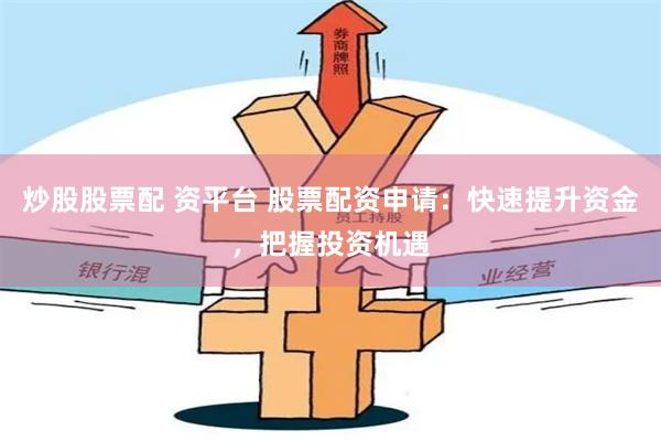 炒股股票配 资平台 股票配资申请：快速提升资金，把握投资机遇