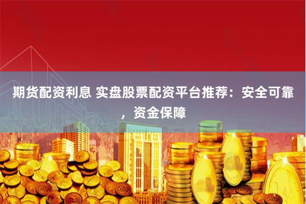 期货配资利息 实盘股票配资平台推荐：安全可靠，资金保障