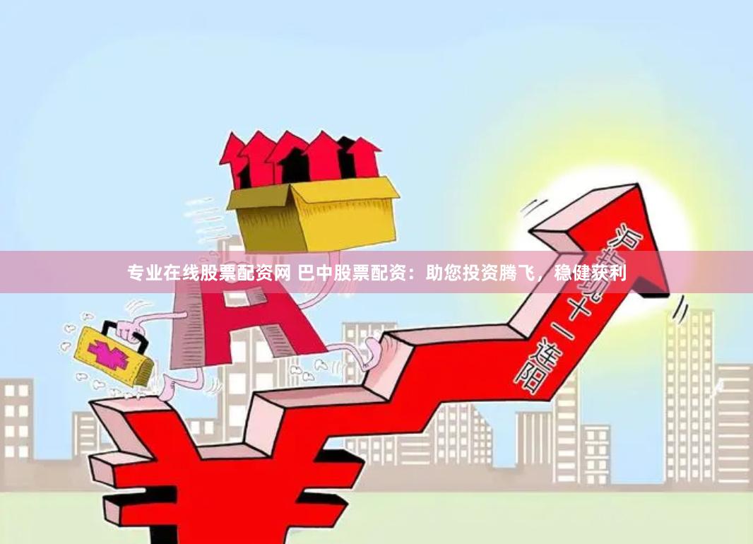 专业在线股票配资网 巴中股票配资：助您投资腾飞，稳健获利