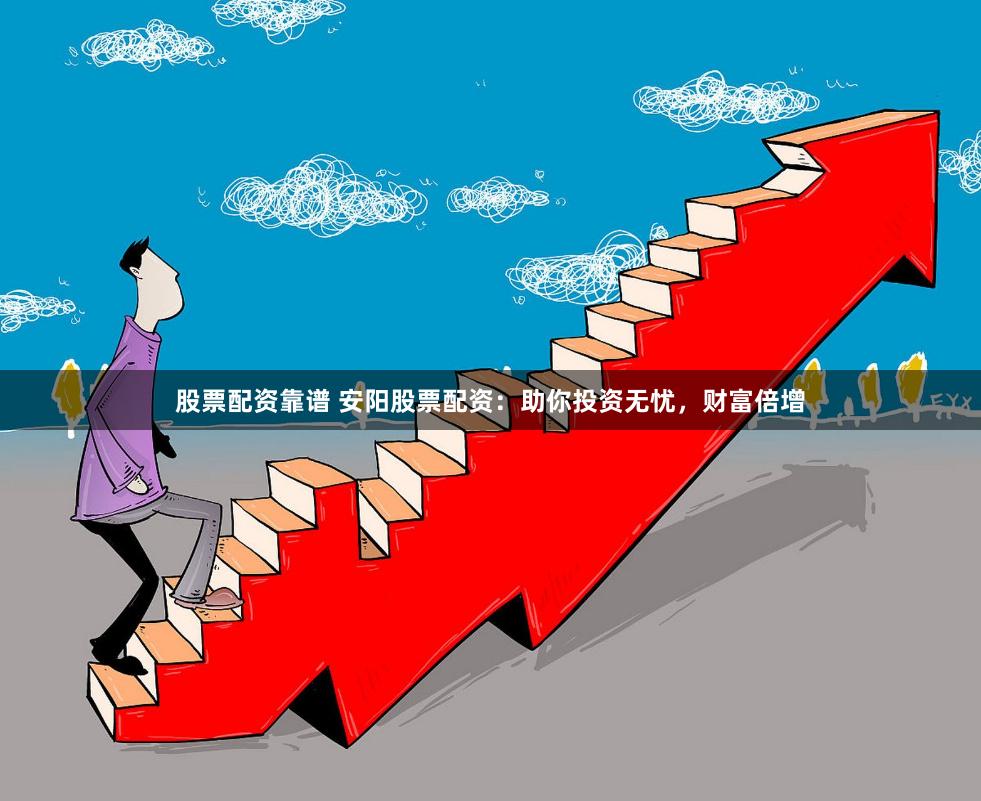 股票配资靠谱 安阳股票配资：助你投资无忧，财富倍增