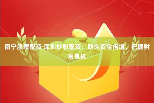 南宁股票配资 深圳炒股配资：助你资金倍增，把握财富良机