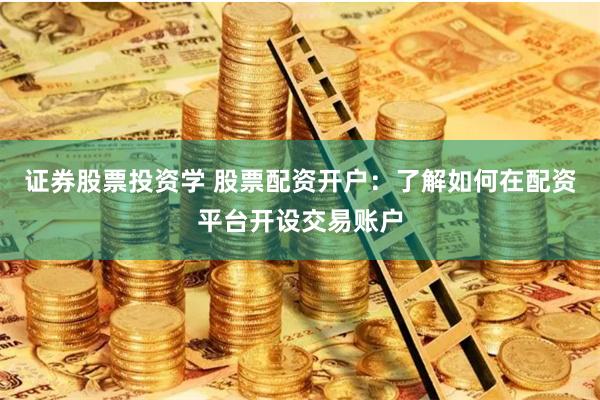 证券股票投资学 股票配资开户：了解如何在配资平台开设交易账户