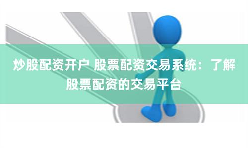 炒股配资开户 股票配资交易系统：了解股票配资的交易平台