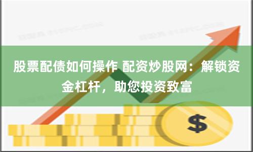 股票配债如何操作 配资炒股网：解锁资金杠杆，助您投资致富