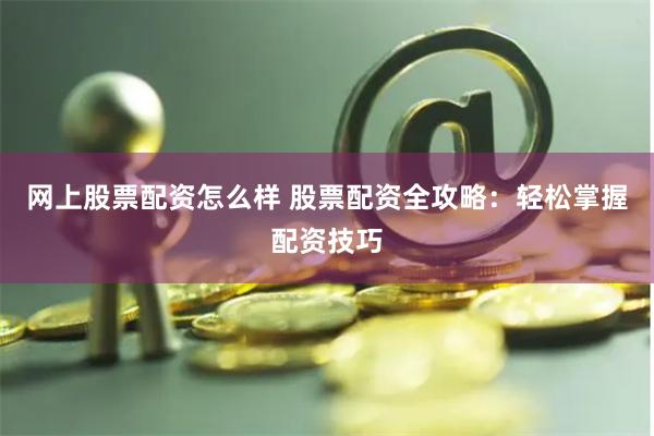 网上股票配资怎么样 股票配资全攻略：轻松掌握配资技巧