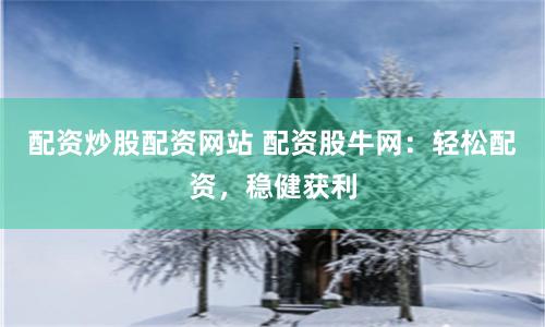 配资炒股配资网站 配资股牛网：轻松配资，稳健获利