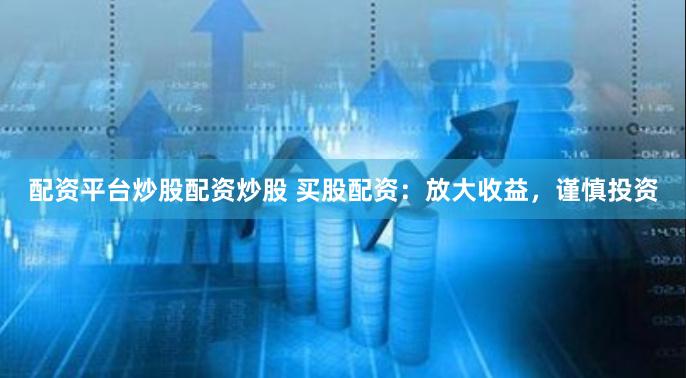 配资平台炒股配资炒股 买股配资：放大收益，谨慎投资