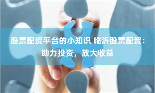 股票配资平台的小知识 临沂股票配资：助力投资，放大收益