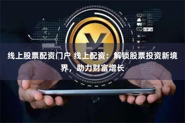 线上股票配资门户 线上配资：解锁股票投资新境界，助力财富增长