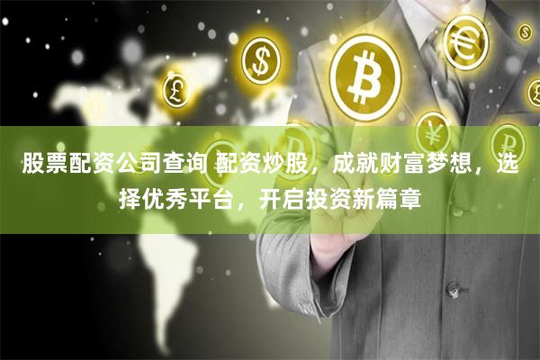 股票配资公司查询 配资炒股，成就财富梦想，选择优秀平台，开启投资新篇章