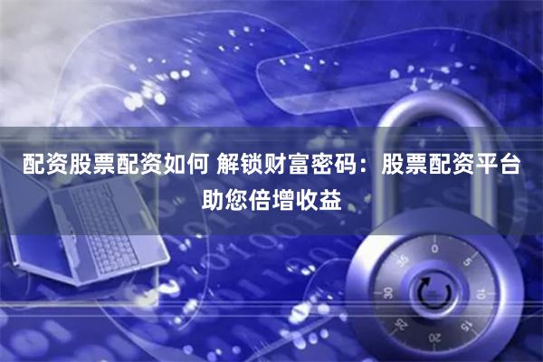 配资股票配资如何 解锁财富密码:股票配资平台助您倍增收益