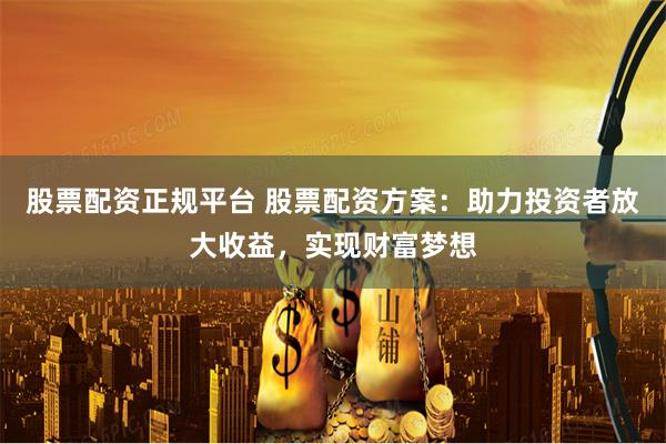 股票配资正规平台 股票配资方案：助力投资者放大收益，实现财富梦想