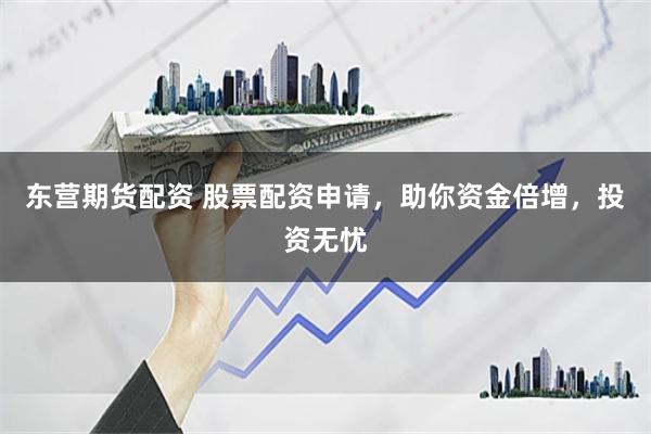 东营期货配资 股票配资申请，助你资金倍增，投资无忧