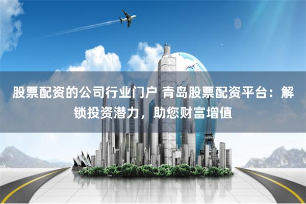 股票配资的公司行业门户 青岛股票配资平台：解锁投资潜力，助您财富增值