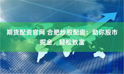 期货配资官网 合肥炒股配资：助你股市掘金，轻松致富