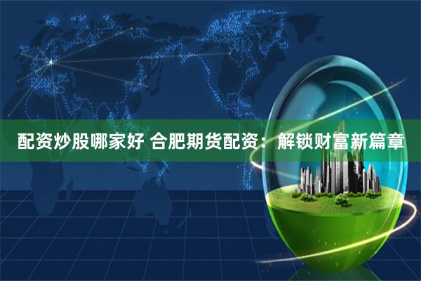 配资炒股哪家好 合肥期货配资：解锁财富新篇章