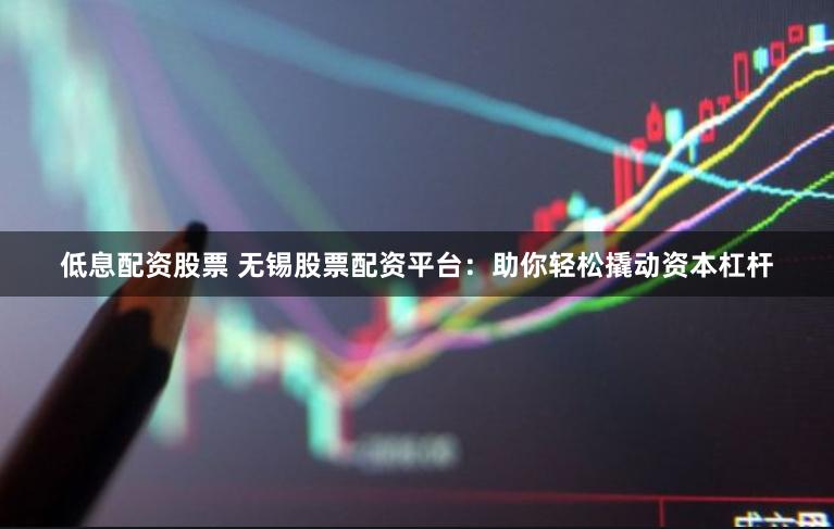 低息配资股票 无锡股票配资平台：助你轻松撬动资本杠杆