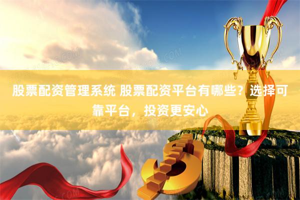 股票配资管理系统 股票配资平台有哪些？选择可靠平台，投资更安心
