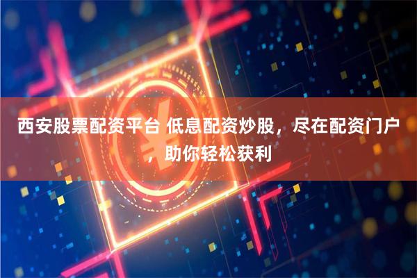 西安股票配资平台 低息配资炒股，尽在配资门户，助你轻松获利