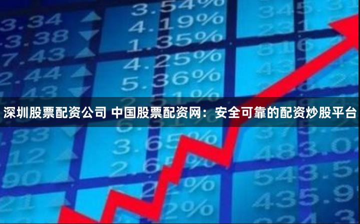 深圳股票配资公司 中国股票配资网：安全可靠的配资炒股平台