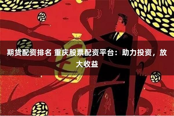 期货配资排名 重庆股票配资平台：助力投资，放大收益