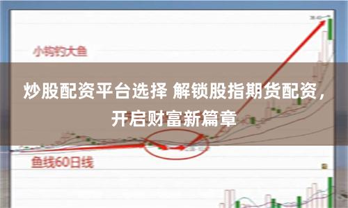 炒股配资平台选择 解锁股指期货配资，开启财富新篇章