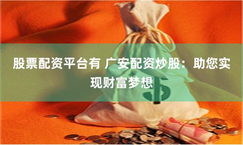 股票配资平台有 广安配资炒股：助您实现财富梦想