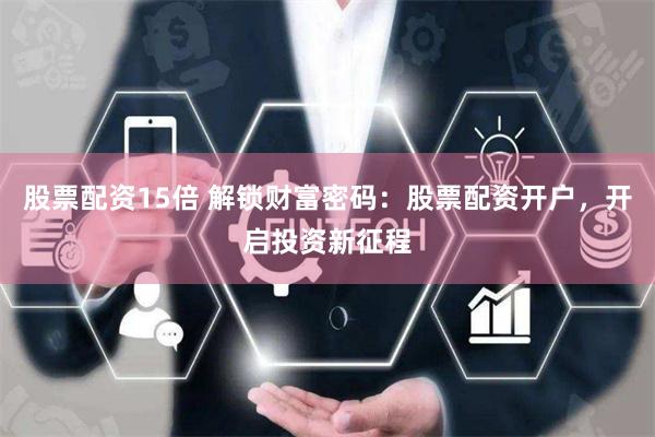 股票配资15倍 解锁财富密码：股票配资开户，开启投资新征程