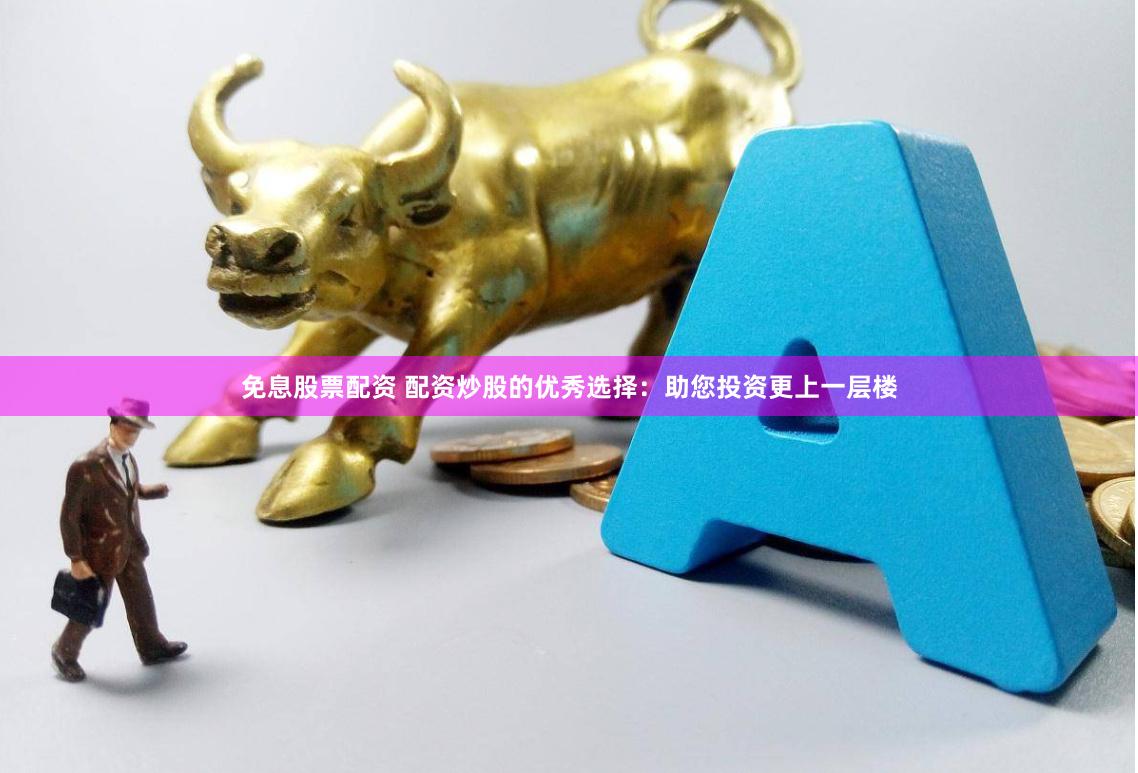 免息股票配资 配资炒股的优秀选择：助您投资更上一层楼