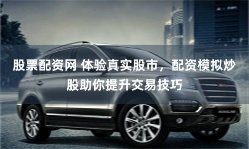 股票配资网 体验真实股市，配资模拟炒股助你提升交易技巧