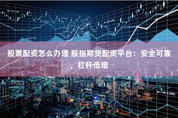 股票配资怎么办理 股指期货配资平台：安全可靠，杠杆倍增