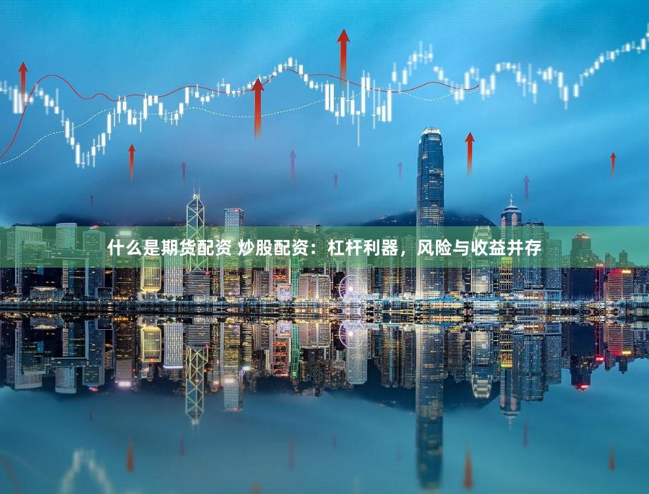 什么是期货配资 炒股配资：杠杆利器，风险与收益并存