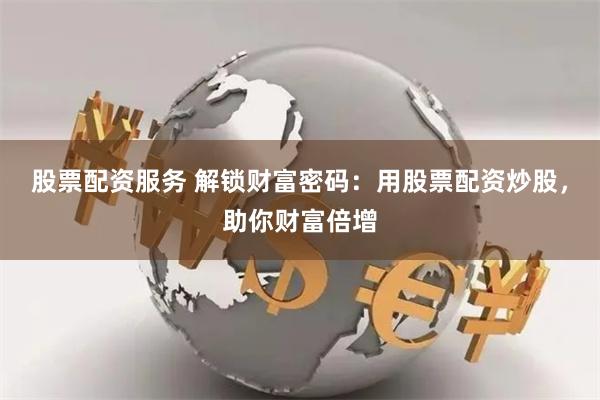 股票配资服务 解锁财富密码：用股票配资炒股，助你财富倍增