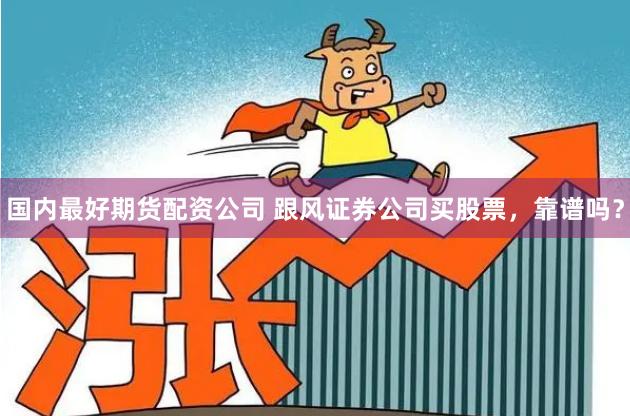 国内最好期货配资公司 跟风证券公司买股票，靠谱吗？