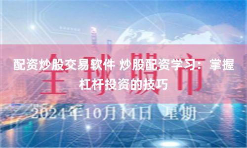 配资炒股交易软件 炒股配资学习：掌握杠杆投资的技巧