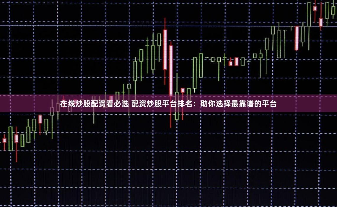 在线炒股配资看必选 配资炒股平台排名：助你选择最靠谱的平台