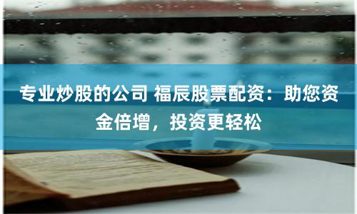 专业炒股的公司 福辰股票配资：助您资金倍增，投资更轻松